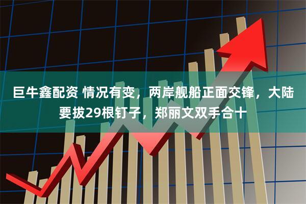 巨牛鑫配资 情况有变，两岸舰船正面交锋，大陆要拔29根钉子，郑丽文双手合十