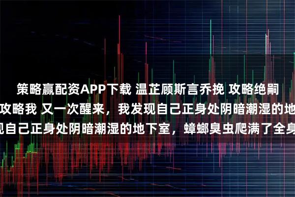 策略赢配资APP下载 温芷顾斯言乔挽 攻略绝嗣男失败后系统让他反过来攻略我 又一次醒来，我发现自己正身处阴暗潮湿的地下室，蟑螂臭虫爬满了全身。