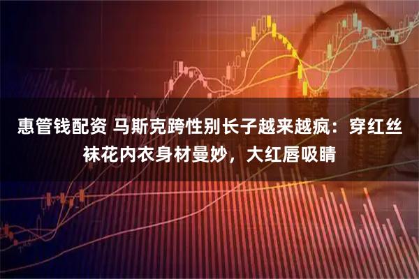 惠管钱配资 马斯克跨性别长子越来越疯：穿红丝袜花内衣身材曼妙，大红唇吸睛