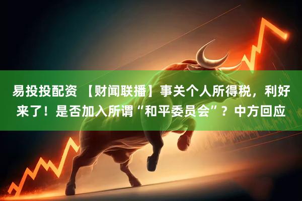 易投投配资 【财闻联播】事关个人所得税，利好来了！是否加入所谓“和平委员会”？中方回应