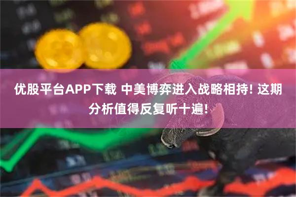 优股平台APP下载 中美博弈进入战略相持! 这期分析值得反复听十遍!