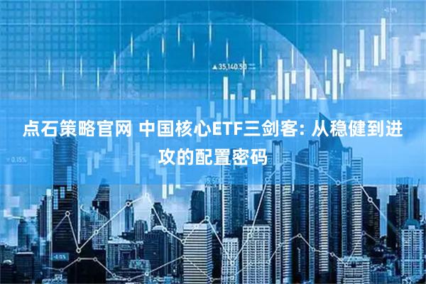 点石策略官网 中国核心ETF三剑客: 从稳健到进攻的配置密码