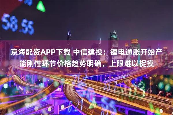 京海配资APP下载 中信建投：锂电通胀开始产能刚性环节价格趋势明确，上限难以捉摸