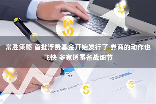 常胜策略 首批浮费基金开始发行了 券商的动作也飞快 多家透露备战细节