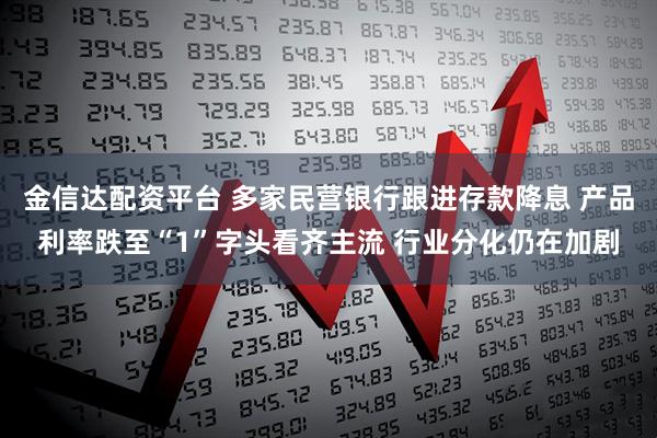金信达配资平台 多家民营银行跟进存款降息 产品利率跌至“1”字头看齐主流 行业分化仍在加剧