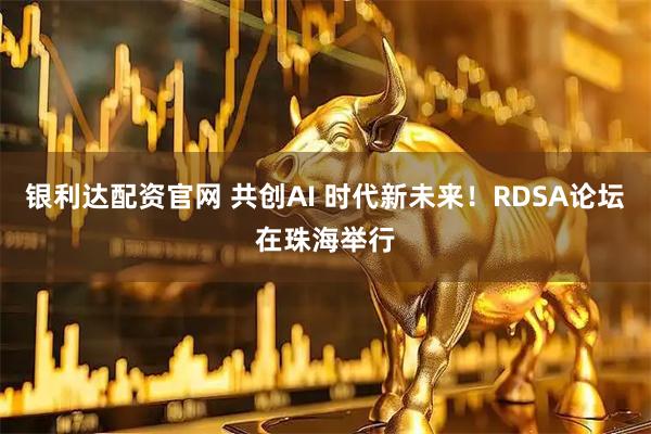 银利达配资官网 共创AI 时代新未来！RDSA论坛在珠海举行