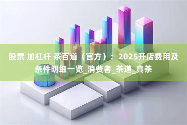 股票 加杠杆 茶百道（官方）：2025开店费用及条件明细一览_消费者_茶道_真茶