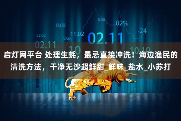 启灯网平台 处理生蚝,最忌直接冲洗!海边渔民的清洗方法,干净无沙超鲜甜_鲜味_盐水_小苏打