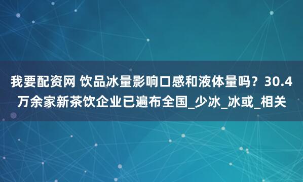 我要配资网 饮品冰量影响口感和液体量吗？30.4万余家新茶饮企业已遍布全国_少冰_冰或_相关