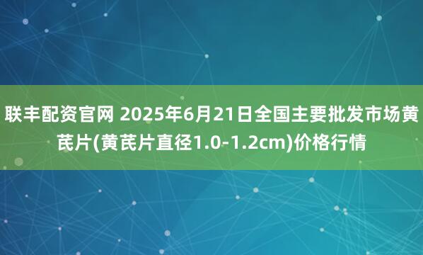 联丰配资官网 2025年6月21日全国主要批发市场黄芪片(黄芪片直径1.0-1.2cm)价格行情