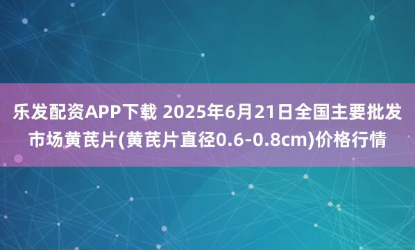 乐发配资APP下载 2025年6月21日全国主要批发市场黄芪片(黄芪片直径0.6-0.8cm)价格行情