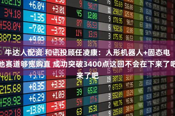 牛达人配资 和讯投顾任凌康：人形机器人+固态电池赛道够宽购直 成功突破3400点这回不会在下来了吧