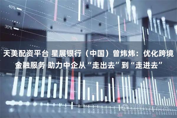 天美配资平台 星展银行（中国）曾炜炜：优化跨境金融服务 助力中企从“走出去”到“走进去”