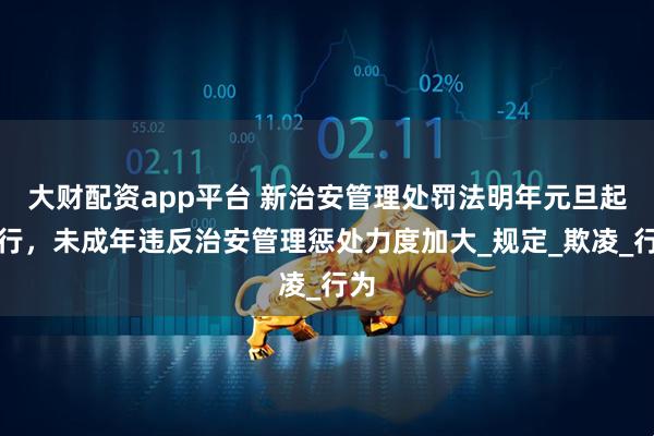 大财配资app平台 新治安管理处罚法明年元旦起施行，未成年违反治安管理惩处力度加大_规定_欺凌_行为