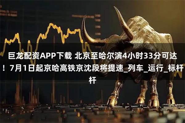 巨龙配资APP下载 北京至哈尔滨4小时33分可达！7月1日起京哈高铁京沈段将提速_列车_运行_标杆