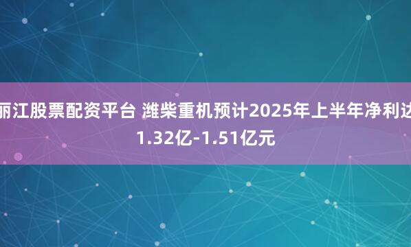 丽江股票配资平台 潍柴重机预计2025年上半年净利达1.32亿-1.51亿元