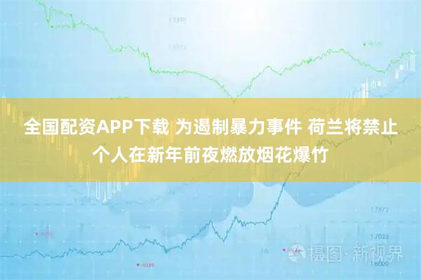 全国配资APP下载 为遏制暴力事件 荷兰将禁止个人在新年前夜燃放烟花爆竹