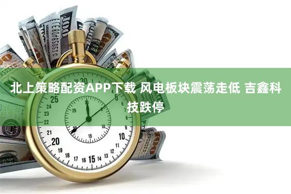 北上策略配资APP下载 风电板块震荡走低 吉鑫科技跌停