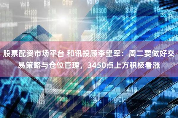 股票配资市场平台 和讯投顾李望军：周二要做好交易策略与仓位管理，3450点上方积极看涨