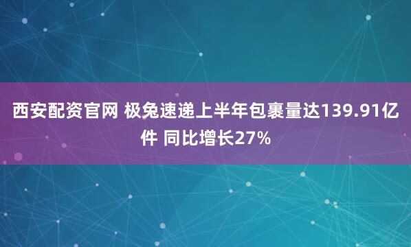 西安配资官网 极兔速递上半年包裹量达139.91亿件 同比增长27%