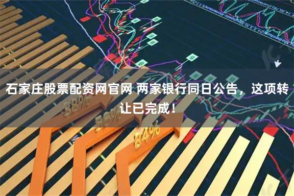 石家庄股票配资网官网 两家银行同日公告，这项转让已完成！