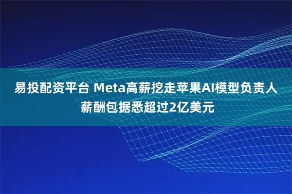 易投配资平台 Meta高薪挖走苹果AI模型负责人 薪酬包据悉超过2亿美元