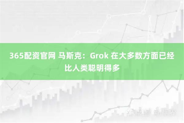 365配资官网 马斯克：Grok 在大多数方面已经比人类聪明得多