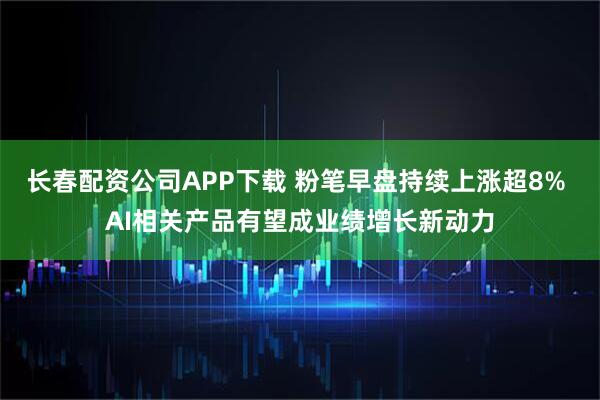 长春配资公司APP下载 粉笔早盘持续上涨超8% AI相关产品有望成业绩增长新动力