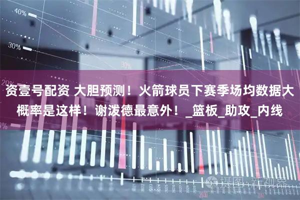 资壹号配资 大胆预测！火箭球员下赛季场均数据大概率是这样！谢泼德最意外！_篮板_助攻_内线