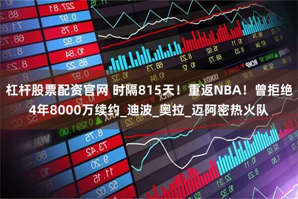 杠杆股票配资官网 时隔815天！重返NBA！曾拒绝4年8000万续约_迪波_奥拉_迈阿密热火队