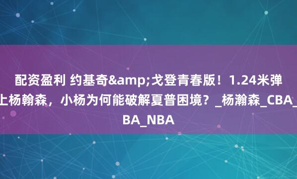 配资盈利 约基奇&戈登青春版！1.24米弹跳遇上杨翰森，小杨为何能破解夏普困境？_杨瀚森_CBA_NBA