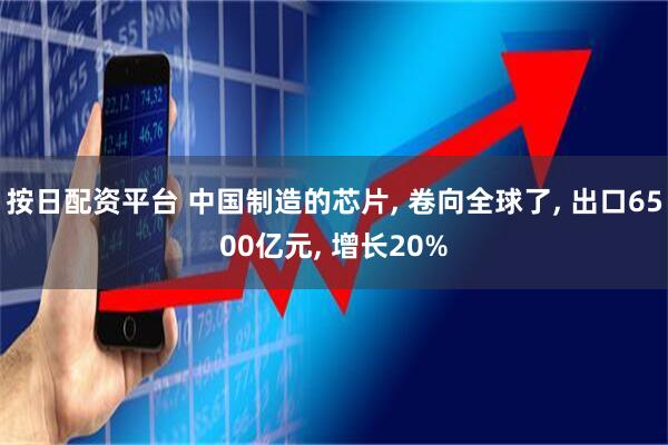 按日配资平台 中国制造的芯片, 卷向全球了, 出口6500亿元, 增长20%