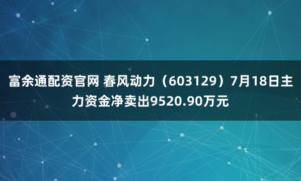 富余通配资官网 春风动力（603129）7月18日主力资金净卖出9520.90万元