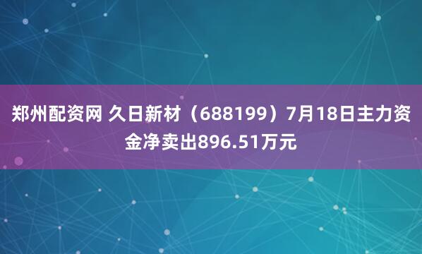 郑州配资网 久日新材（688199）7月18日主力资金净卖出896.51万元