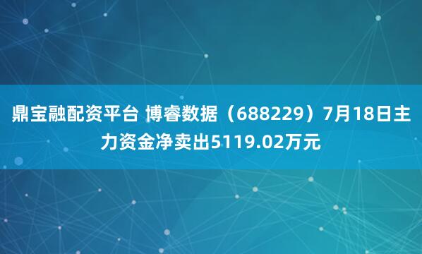鼎宝融配资平台 博睿数据（688229）7月18日主力资金净卖出5119.02万元