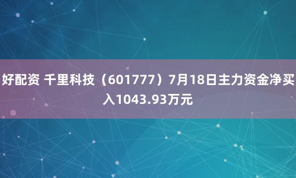 好配资 千里科技（601777）7月18日主力资金净买入1043.93万元