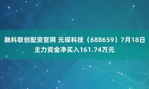 融科联创配资官网 元琛科技（688659）7月18日主力资金净买入161.74万元