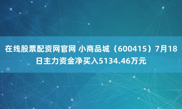 在线股票配资网官网 小商品城（600415）7月18日主力资金净买入5134.46万元