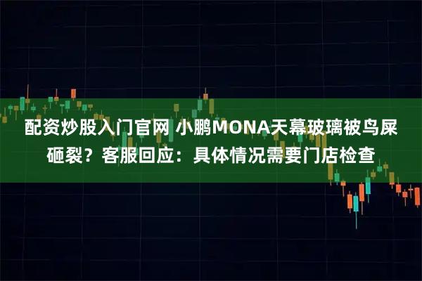配资炒股入门官网 小鹏MONA天幕玻璃被鸟屎砸裂？客服回应：具体情况需要门店检查