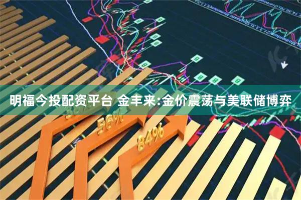 明福今投配资平台 金丰来:金价震荡与美联储博弈