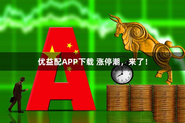 优益配APP下载 涨停潮，来了！