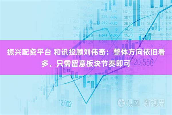 振兴配资平台 和讯投顾刘伟奇：整体方向依旧看多，只需留意板块节奏即可