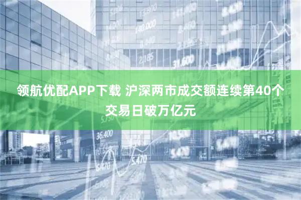 领航优配APP下载 沪深两市成交额连续第40个交易日破万亿元