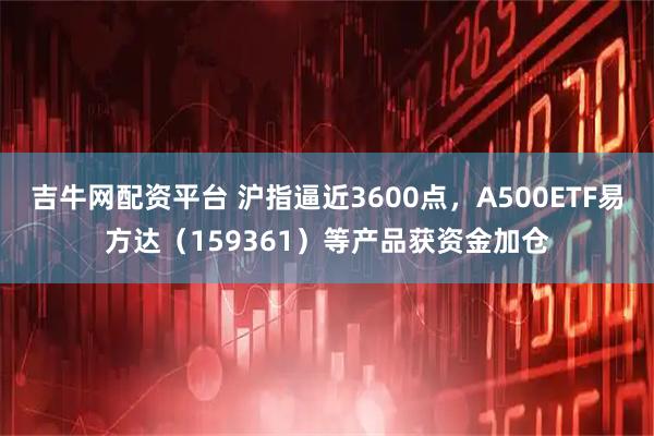 吉牛网配资平台 沪指逼近3600点，A500ETF易方达（159361）等产品获资金加仓