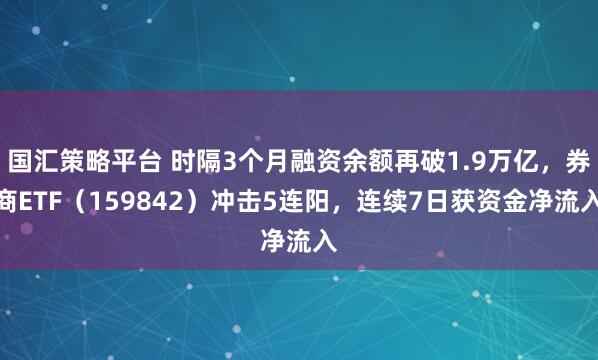 国汇策略平台 时隔3个月融资余额再破1.9万亿，券商ETF（159842）冲击5连阳，连续7日获资金净流入