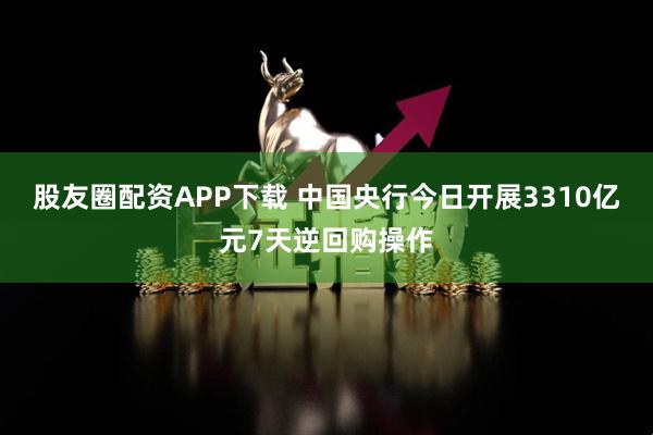 股友圈配资APP下载 中国央行今日开展3310亿元7天逆回购操作