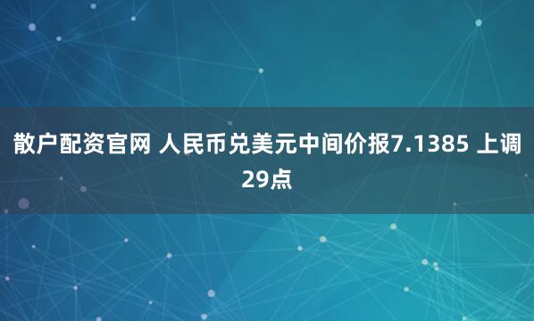 散户配资官网 人民币兑美元中间价报7.1385 上调29点