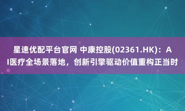 星速优配平台官网 中康控股(02361.HK)：AI医疗全场景落地，创新引擎驱动价值重构正当时
