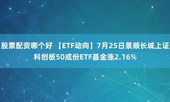 股票配资哪个好 【ETF动向】7月25日景顺长城上证科创板50成份ETF基金涨2.16%