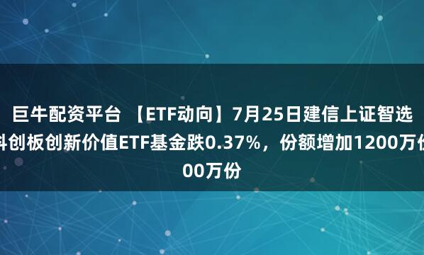 巨牛配资平台 【ETF动向】7月25日建信上证智选科创板创新价值ETF基金跌0.37%，份额增加1200万份